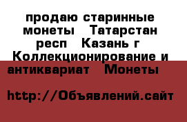продаю старинные монеты - Татарстан респ., Казань г. Коллекционирование и антиквариат » Монеты   